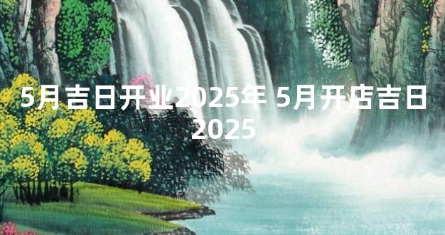 5月吉日开业2025年 5月开店吉日2025